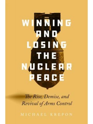 Winning and Losing the Nuclear Peace The Rise, Demise, and Revival of Arms Control