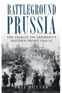 Battleground Prussia The Assault on Germany's Eastern Front 1944-45