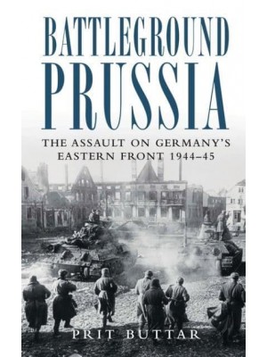Battleground Prussia The Assault on Germany's Eastern Front 1944-45
