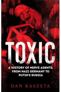 Toxic A History of Nerve Agents, from Nazi Germany to Putin's Russia