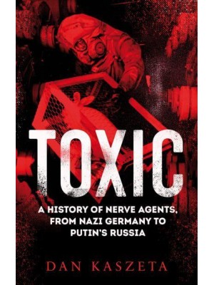Toxic A History of Nerve Agents, from Nazi Germany to Putin's Russia