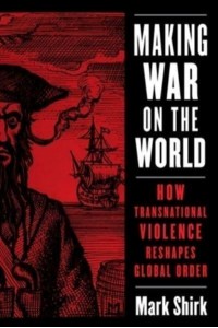 Making War on the World How Transnational Violence Reshapes Global Order - Columbia Studies in International Order and Politics