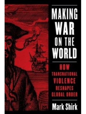 Making War on the World How Transnational Violence Reshapes Global Order - Columbia Studies in International Order and Politics