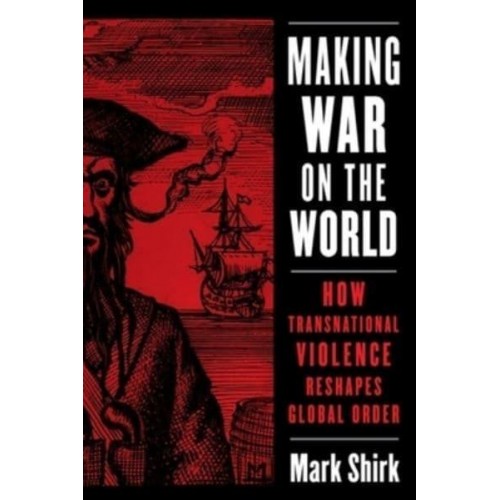 Making War on the World How Transnational Violence Reshapes Global Order - Columbia Studies in International Order and Politics