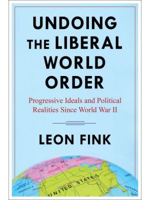 Undoing the Liberal World Order Progressive Ideals and Political Realities Since World War II