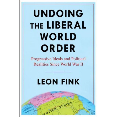 Undoing the Liberal World Order Progressive Ideals and Political Realities Since World War II