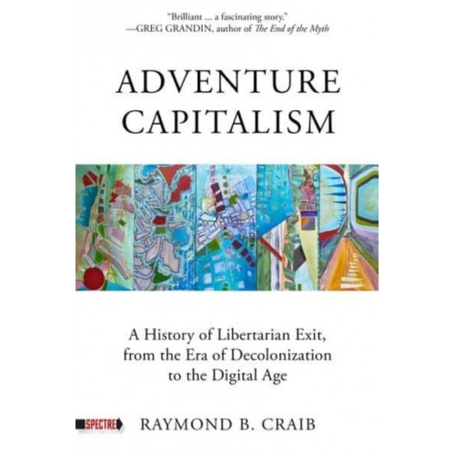 Adventure Capitalism A History of Libertarian Exit, from the Era of Decolonization to the Digital Age