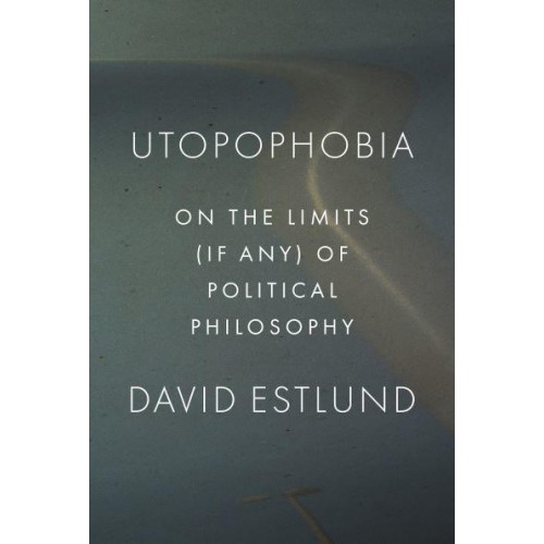 Utopophobia On the Limits (If Any) of Political Philosophy