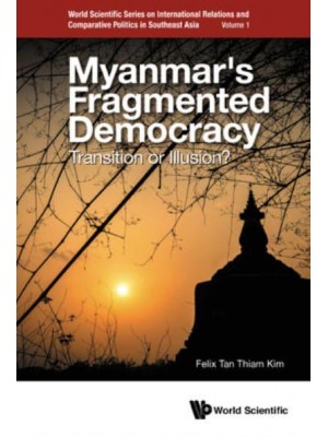 Myanmar's Fragmented Democracy Transition or Illusion? - World Scientific Series on International Relations and Comparative Politics in Southeast Asia