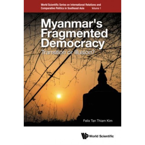 Myanmar's Fragmented Democracy Transition or Illusion? - World Scientific Series on International Relations and Comparative Politics in Southeast Asia
