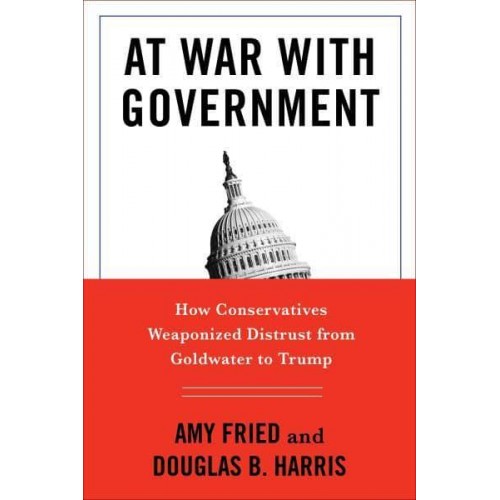 At War With Government How Conservatives Weaponized Distrust from Goldwater to Trump