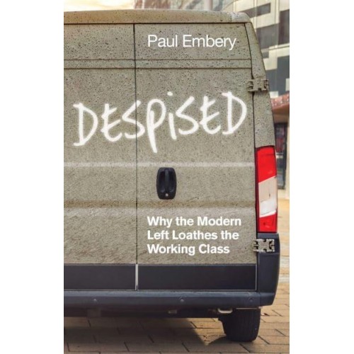 Despised Why the Modern Left Loathes the Working Class