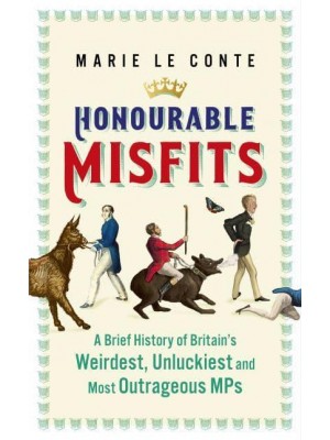 Honourable Misfits A Brief History of Britain's Weirdest, Unluckiest and Most Outrageous MPs
