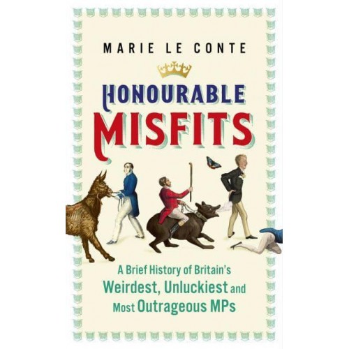 Honourable Misfits A Brief History of Britain's Weirdest, Unluckiest and Most Outrageous MPs