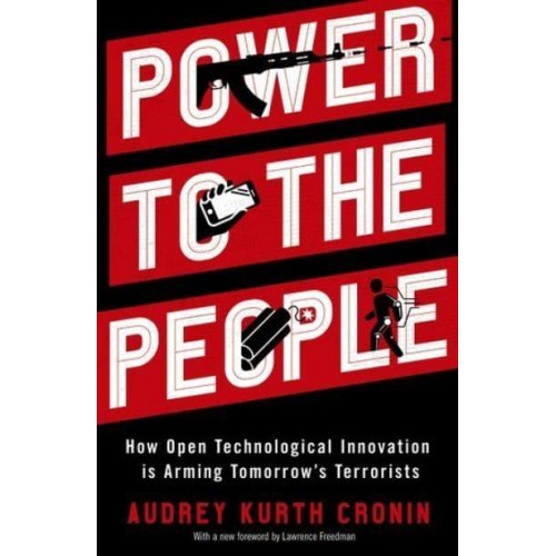 Power to the People How Open Technological Innovation Is Arming Tomorrow's Terrorists