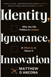 Identity, Ignorance, Innovation Why the Old Politics Is Useless - And What to Do About It