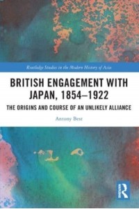 British Engagement with Japan, 1854-1922: The Origins and Course of an Unlikely Alliance - Routledge Studies in the Modern History of Asia