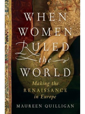 When Women Ruled the World Making the Renaissance in Europe