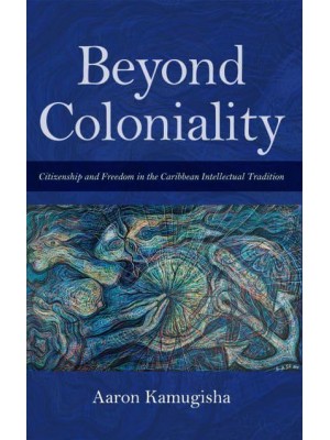 Beyond Coloniality Citizenship and Freedom in the Caribbean Intellectual Tradition - Blacks in the Diaspora