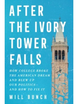 After the Ivory Tower Falls How College Broke the American Dream and Blew Up Our Politics--And How to Fix It