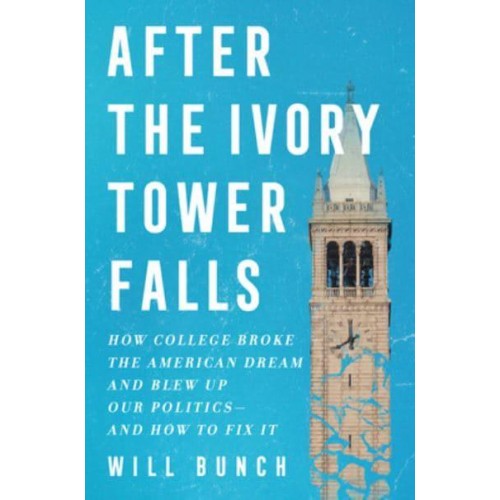 After the Ivory Tower Falls How College Broke the American Dream and Blew Up Our Politics--And How to Fix It