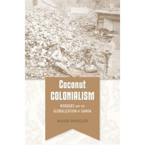 Coconut Colonialism Workers and the Globalization of Samoa - Harvard Historical Studies