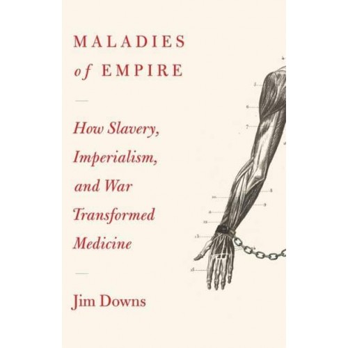 Maladies of Empire How Colonialism, Slavery, and War Transformed Medicine