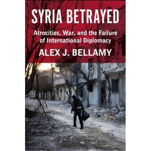 Syria Betrayed Atrocities, War, and the Failure of International Diplomacy