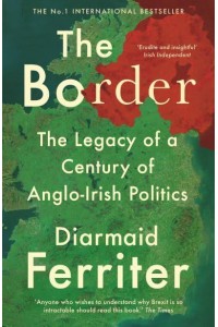 The Border The Legacy of a Century of Anglo-Irish Politics
