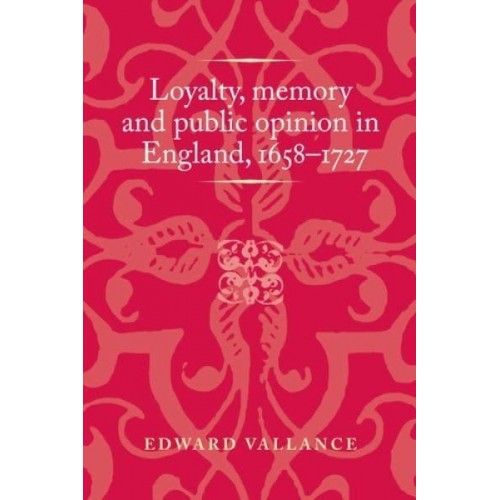 Loyalty, Memory and Public Opinion in England, 1658-1727 - Politics, Culture and Society in Early Modern Britain
