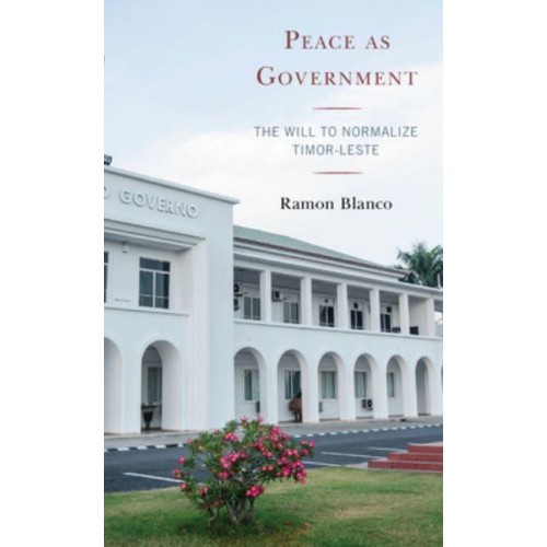 Peace as Government The Will to Normalize Timor-Leste