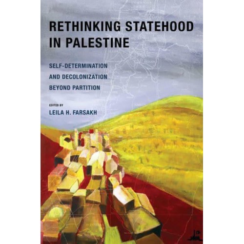 Rethinking Statehood in Palestine Self-Determination and Decolonization Beyond Partition - New Directions in Palestinian Studies