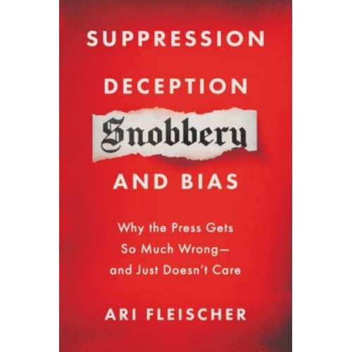 Suppression, Deception, Snobbery, and Bias Why the Press Gets So Much Wrong - And Just Doesn't Care