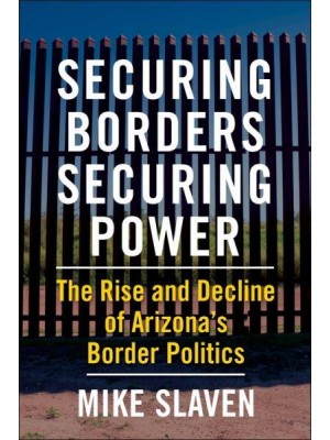 Securing Borders, Securing Power The Rise and Decline of Arizona's Border Politics
