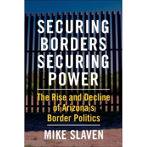 Securing Borders, Securing Power The Rise and Decline of Arizona's Border Politics