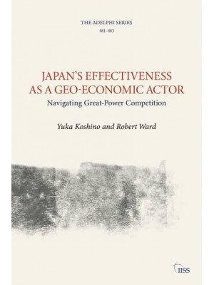 Japan's Effectiveness as a Geo-Economic Actor Navigating Great-Power Competition - Adelphi Series