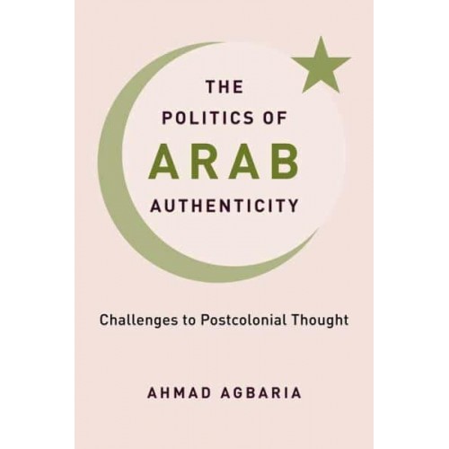 The Politics of Arab Authenticity Challenges to Postcolonial Thought