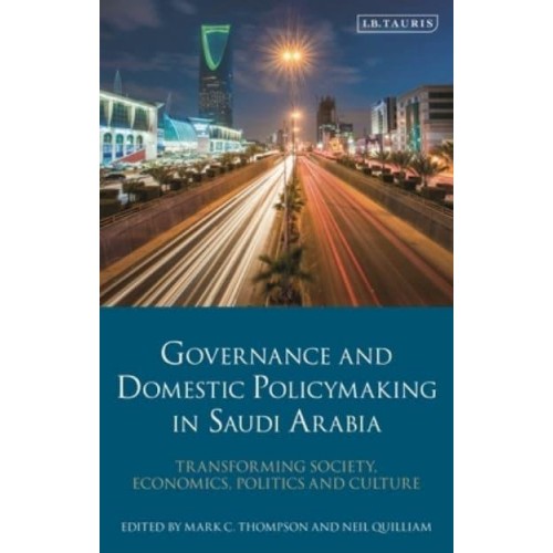 Governance and Domestic Policymaking in Saudi Arabia Transforming Society, Economics, Politics and Culture