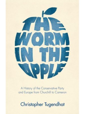 The Worm in the Apple A History of the Conservative Party and Europe from Churchill to Cameron