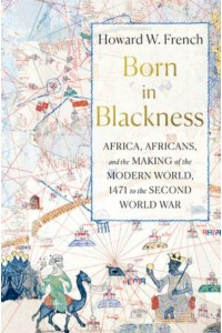Born in Blackness Africa, Africans, and the Making of the Modern World, 1471 to the Second World War