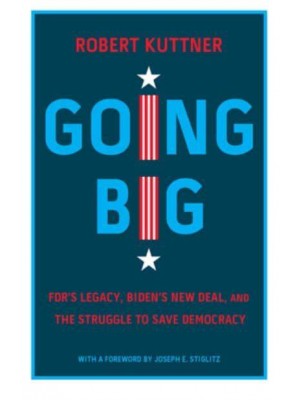 Going Big FDR's Legacy, Biden's New Deal, and the Struggle to Save Democracy