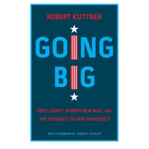 Going Big FDR's Legacy, Biden's New Deal, and the Struggle to Save Democracy