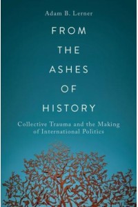 From the Ashes of History Collective Trauma and the Making of International Politics