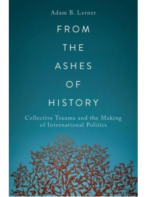 From the Ashes of History Collective Trauma and the Making of International Politics
