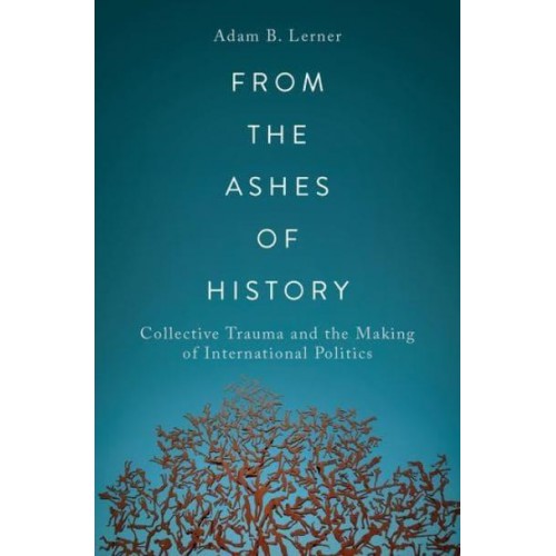 From the Ashes of History Collective Trauma and the Making of International Politics