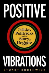 Positive Vibrations Politics, Politricks and the Story of Reggae