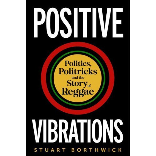 Positive Vibrations Politics, Politricks and the Story of Reggae