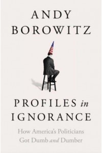 Profiles in Ignorance How America's Politicians Got Dumb and Dumber