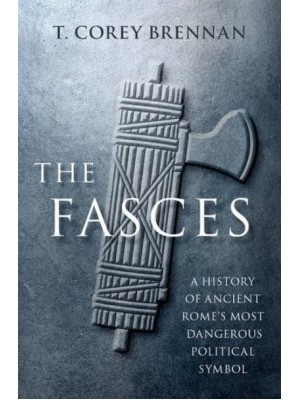 The Fasces A History of Ancient Rome's Most Dangerous Political Symbol