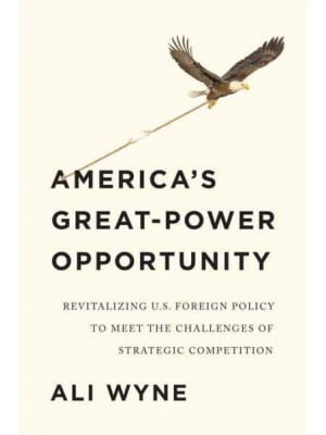 America's Great-Power Opportunity Revitalizing U.S. Foreign Policy to Meet the Challenges of Strategic Competition